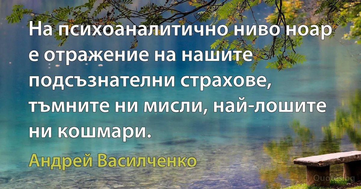 На психоаналитично ниво ноар е отражение на нашите подсъзнателни страхове, тъмните ни мисли, най-лошите ни кошмари. (Андрей Василченко)