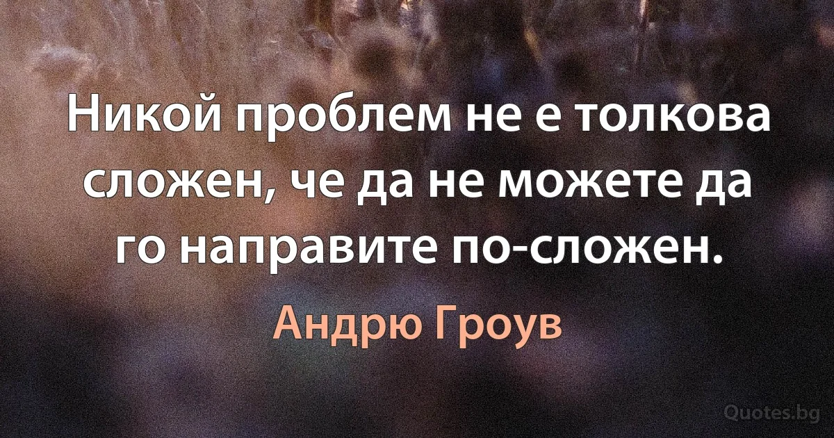 Никой проблем не е толкова сложен, че да не можете да го направите по-сложен. (Андрю Гроув)