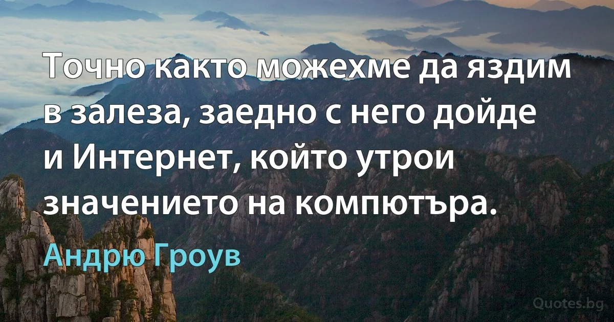 Точно както можехме да яздим в залеза, заедно с него дойде и Интернет, който утрои значението на компютъра. (Андрю Гроув)