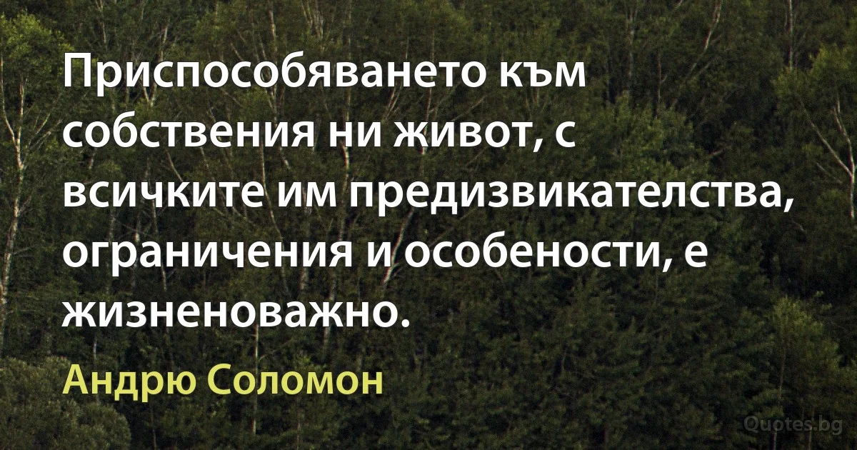 Приспособяването към собствения ни живот, с всичките им предизвикателства, ограничения и особености, е жизненоважно. (Андрю Соломон)