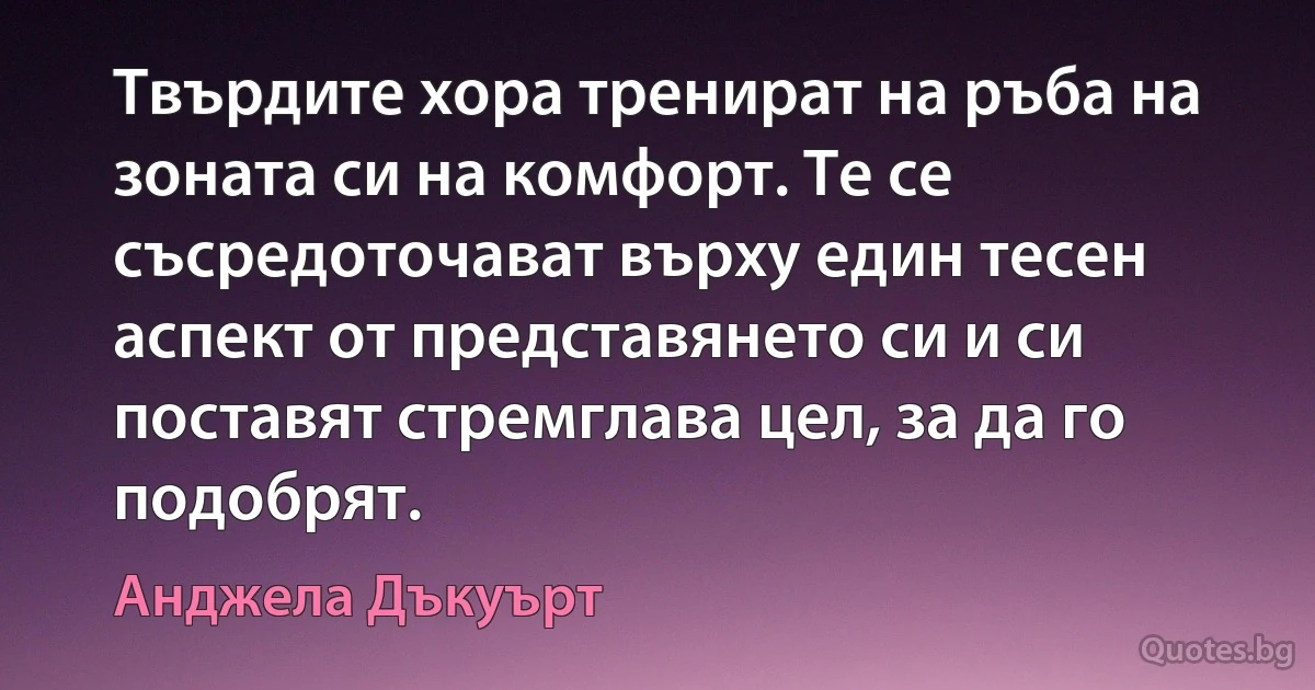 Твърдите хора тренират на ръба на зоната си на комфорт. Те се съсредоточават върху един тесен аспект от представянето си и си поставят стремглава цел, за да го подобрят. (Анджела Дъкуърт)