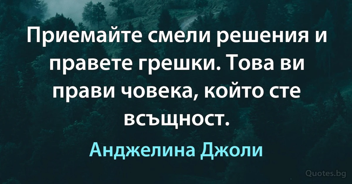 Приемайте смели решения и правете грешки. Това ви прави човека, който сте всъщност. (Анджелина Джоли)