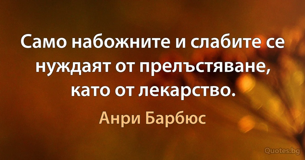 Само набожните и слабите се нуждаят от прелъстяване, като от лекарство. (Анри Барбюс)