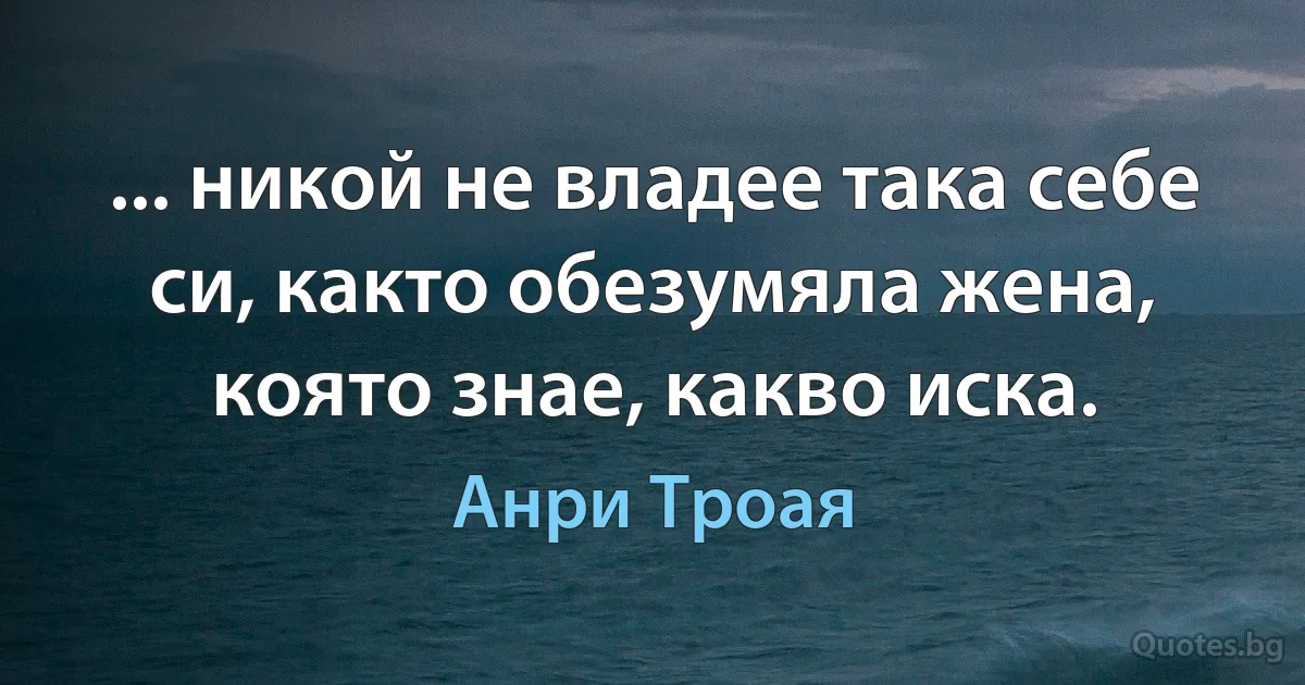 ... никой не владее така себе си, както обезумяла жена, която знае, какво иска. (Анри Троая)