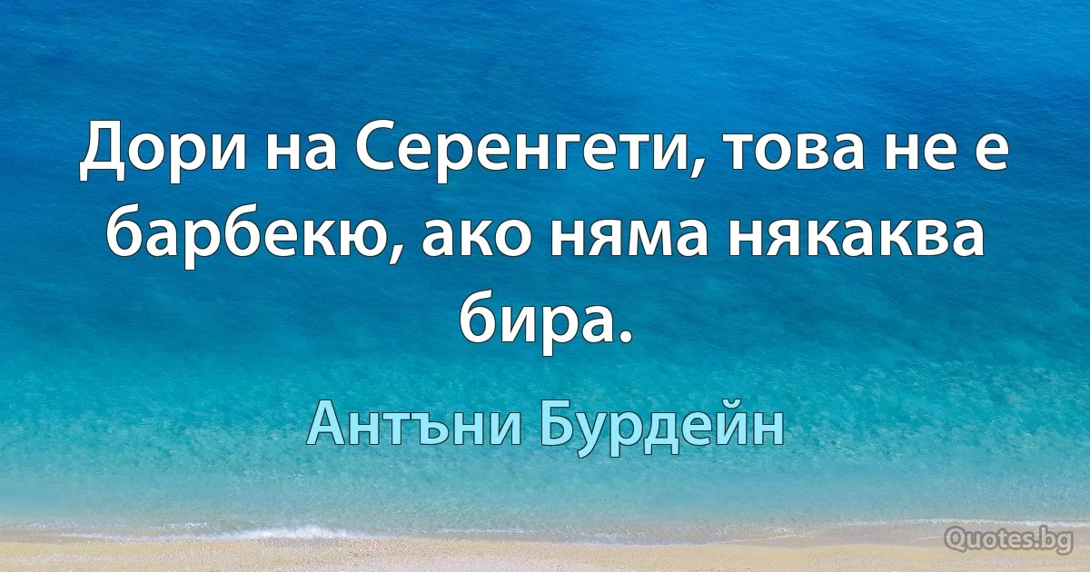 Дори на Серенгети, това не е барбекю, ако няма някаква бира. (Антъни Бурдейн)