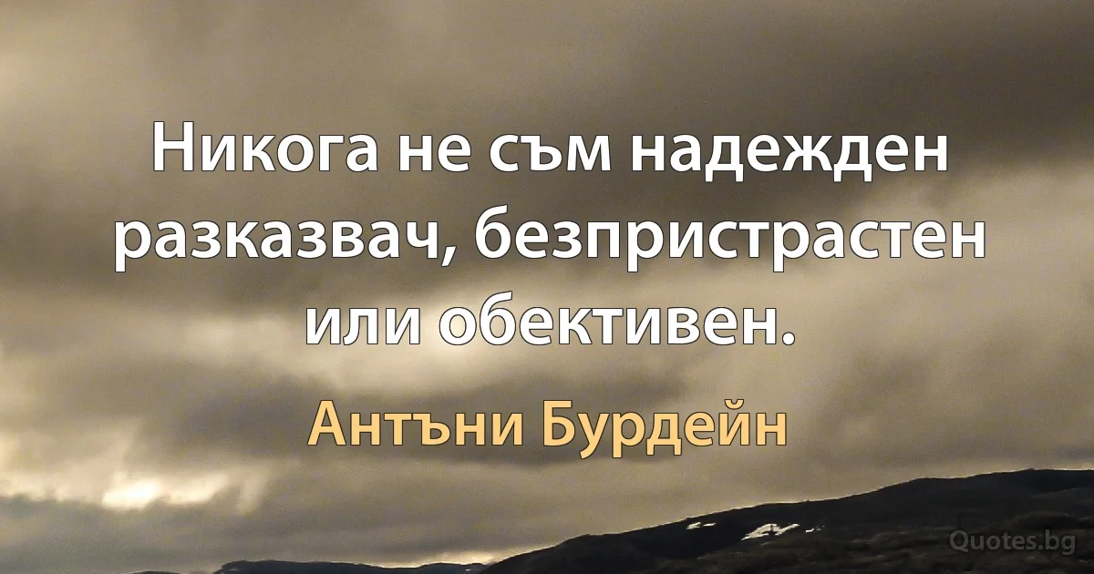 Никога не съм надежден разказвач, безпристрастен или обективен. (Антъни Бурдейн)