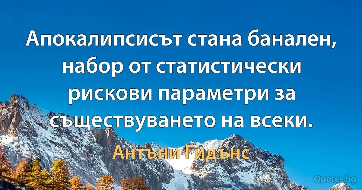 Апокалипсисът стана банален, набор от статистически рискови параметри за съществуването на всеки. (Антъни Гидънс)