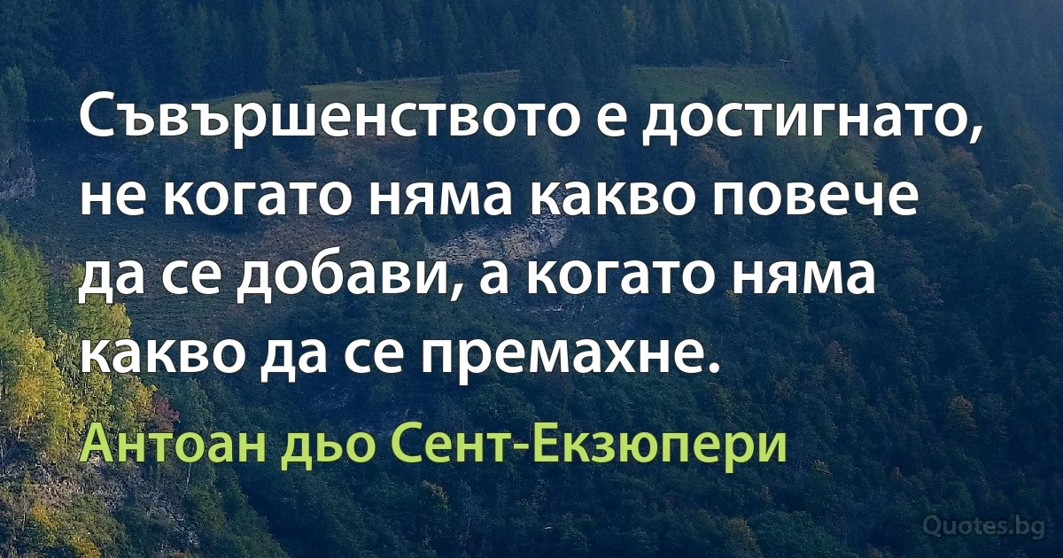 Съвършенството е достигнато, не когато няма какво повече да се добави, а когато няма какво да се премахне. (Антоан дьо Сент-Екзюпери)