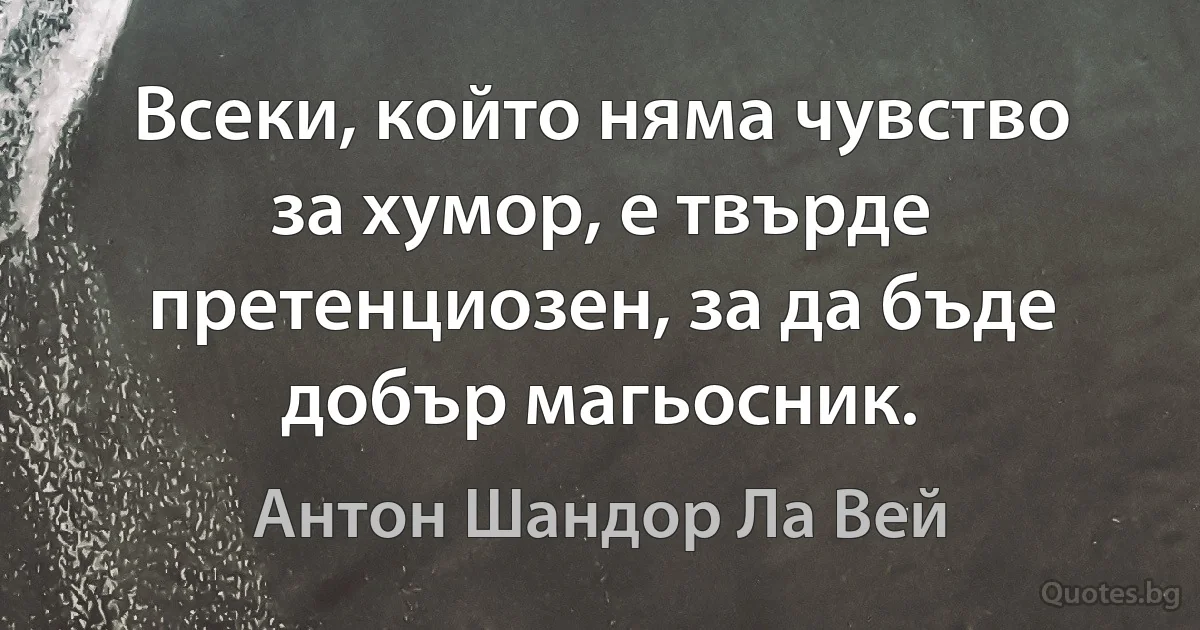 Всеки, който няма чувство за хумор, е твърде претенциозен, за да бъде добър магьосник. (Антон Шандор Ла Вей)