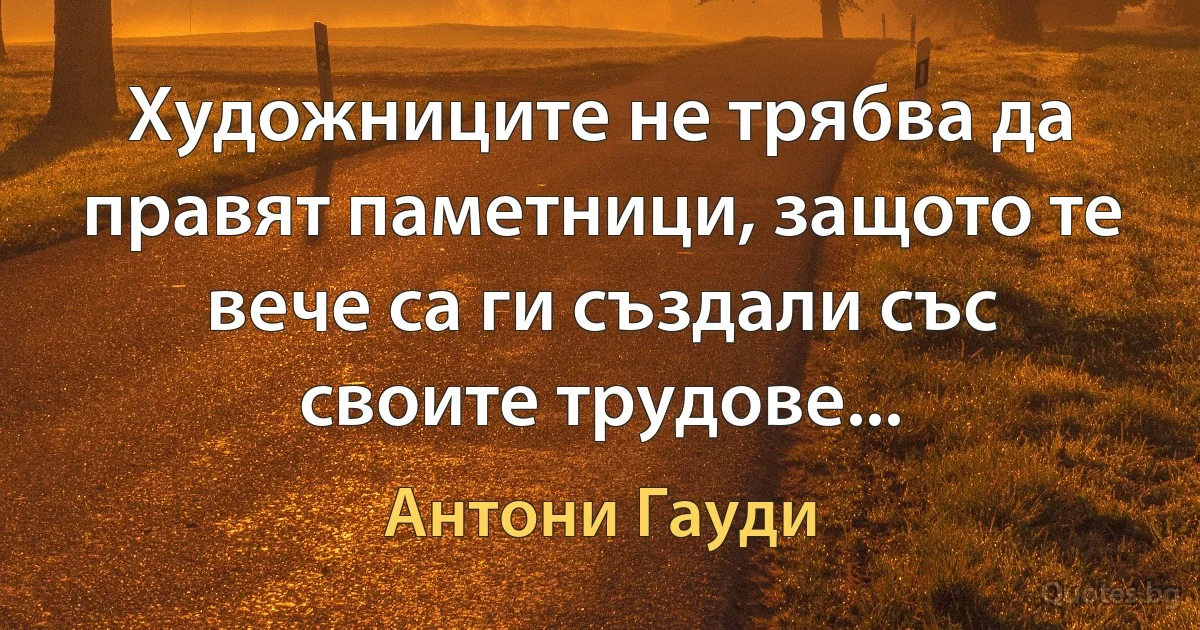 Художниците не трябва да правят паметници, защото те вече са ги създали със своите трудове... (Антони Гауди)