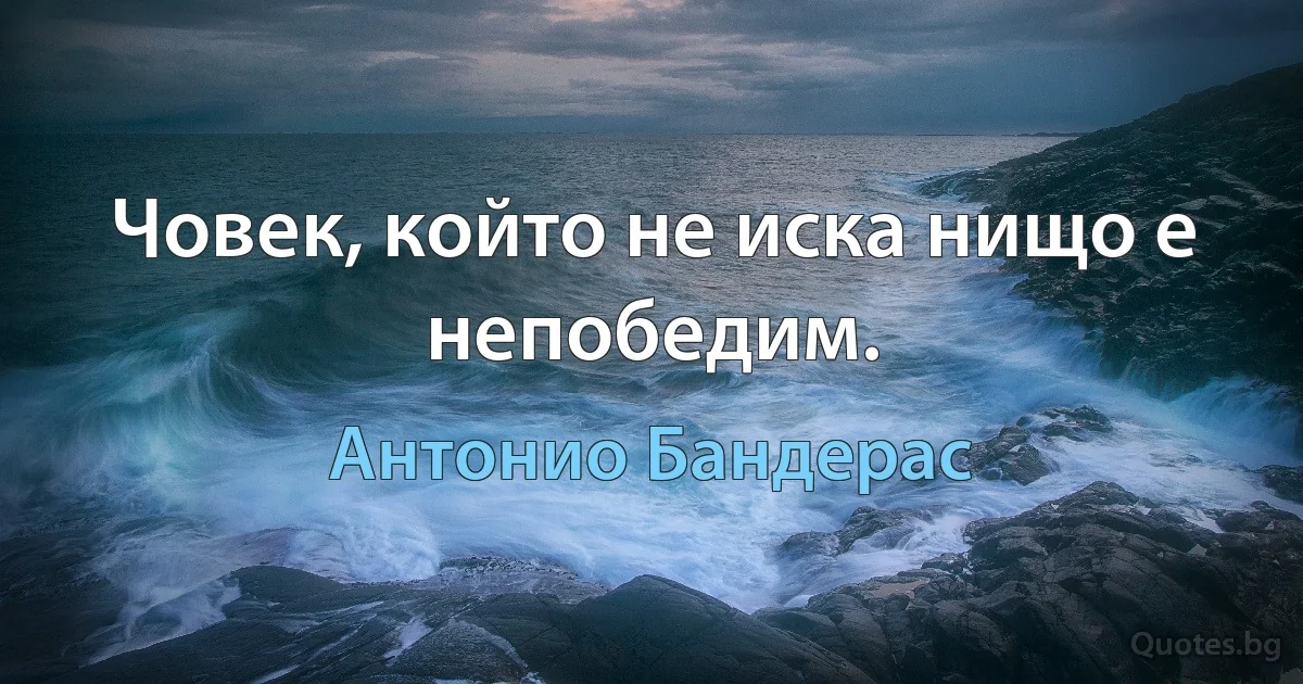 Човек, който не иска нищо е непобедим. (Антонио Бандерас)