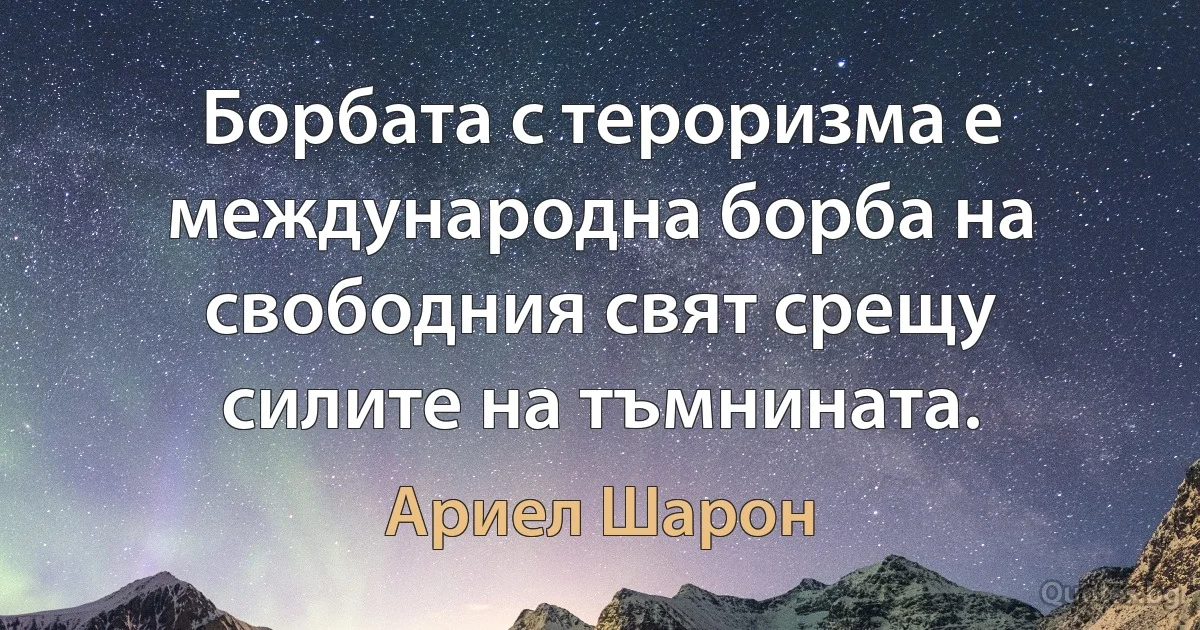 Борбата с тероризма е международна борба на свободния свят срещу силите на тъмнината. (Ариел Шарон)