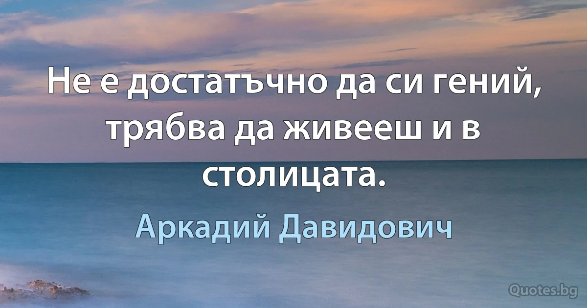 Не е достатъчно да си гений, трябва да живееш и в столицата. (Аркадий Давидович)