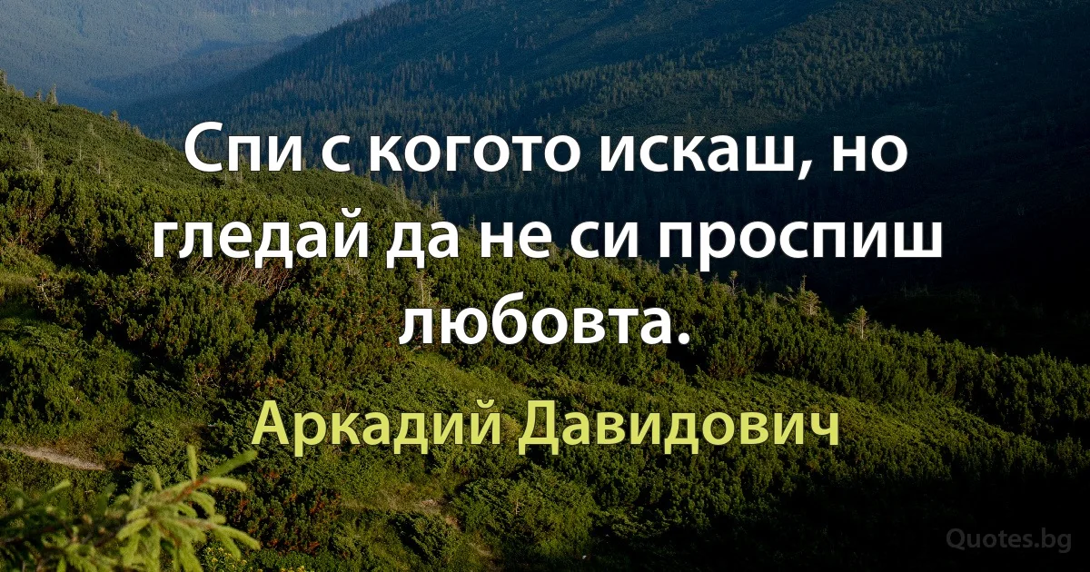 Спи с когото искаш, но гледай да не си проспиш любовта. (Аркадий Давидович)