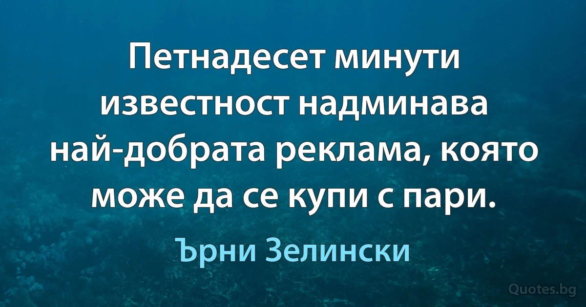 Петнадесет минути известност надминава най-добрата реклама, която може да се купи с пари. (Ърни Зелински)