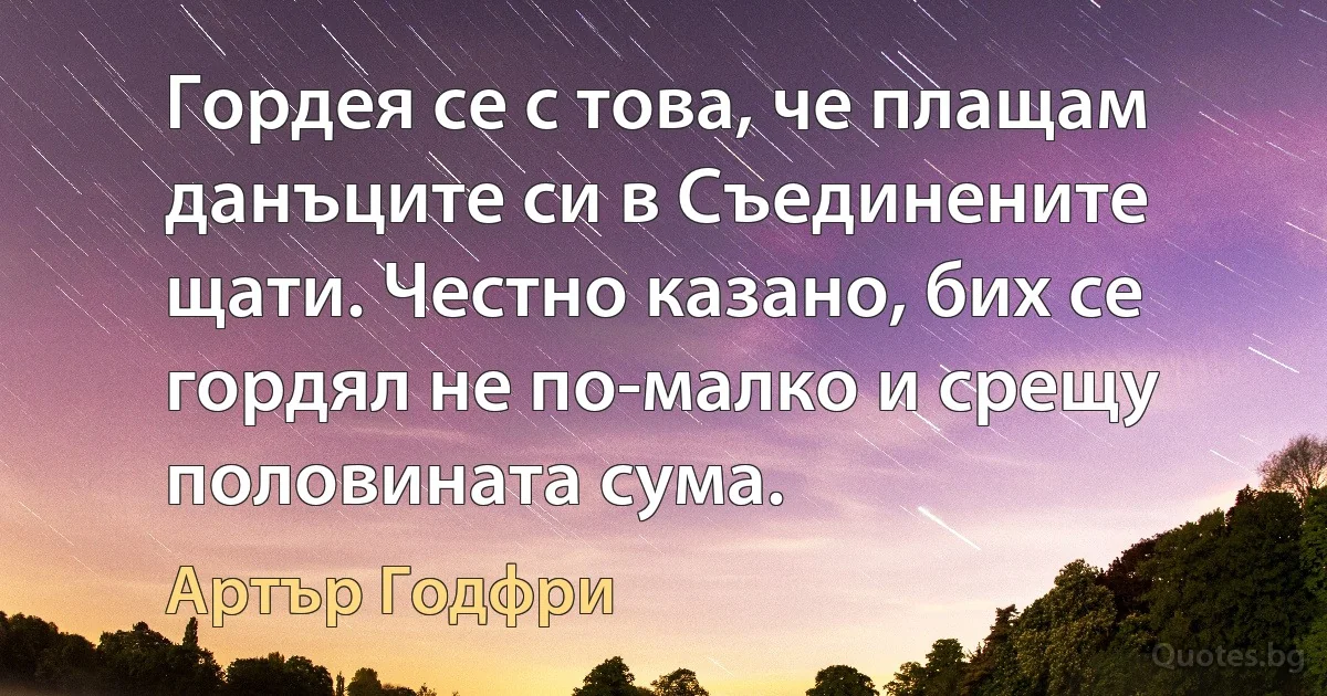 Гордея се с това, че плащам данъците си в Съединените щати. Честно казано, бих се гордял не по-малко и срещу половината сума. (Артър Годфри)