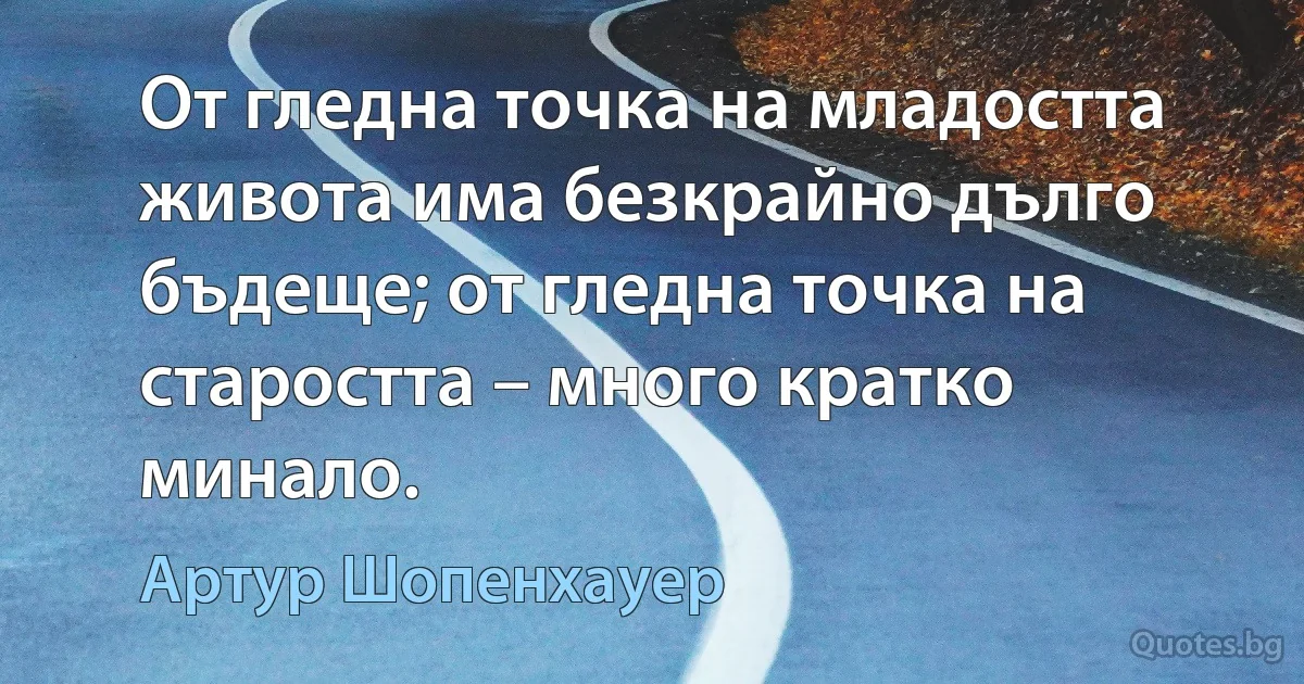 От гледна точка на младостта живота има безкрайно дълго бъдеще; от гледна точка на старостта – много кратко минало. (Артур Шопенхауер)