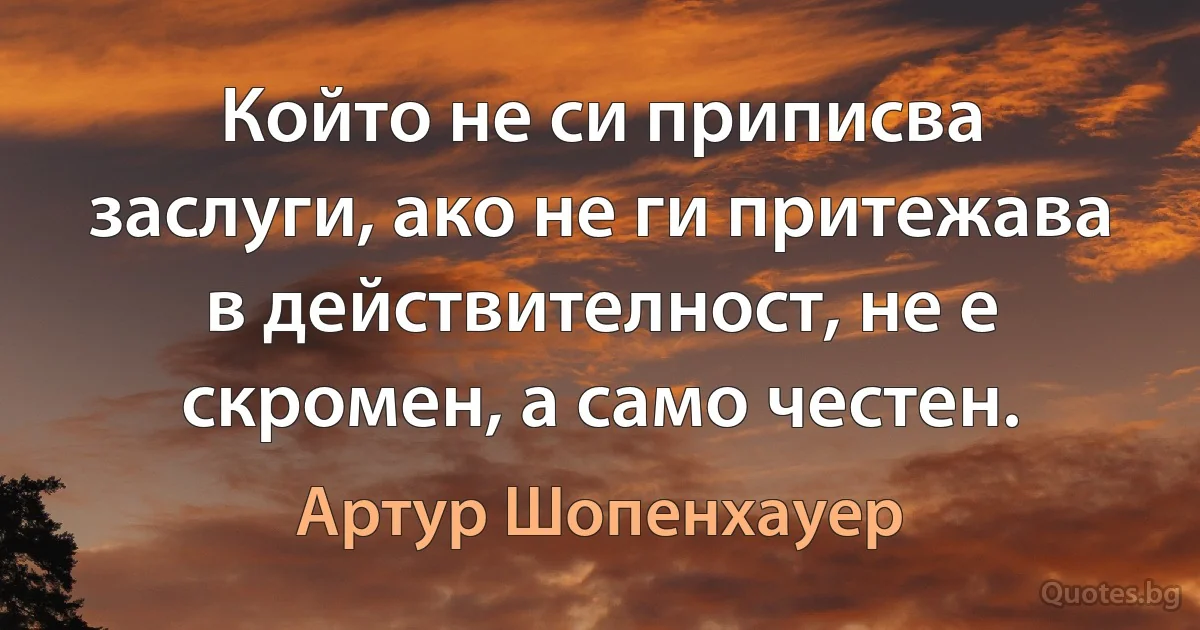 Който не си приписва заслуги, ако не ги притежава в действителност, не е скромен, а само честен. (Артур Шопенхауер)