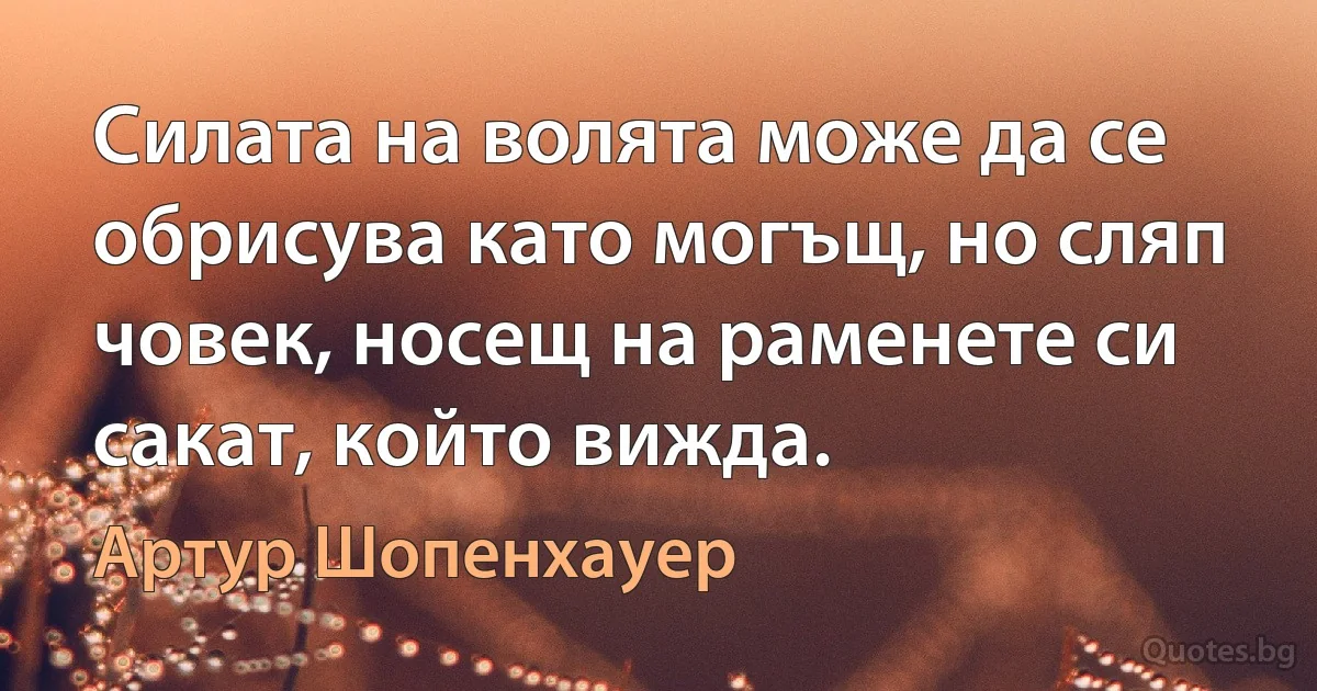 Силата на волята може да се обрисува като могъщ, но сляп човек, носещ на раменете си сакат, който вижда. (Артур Шопенхауер)