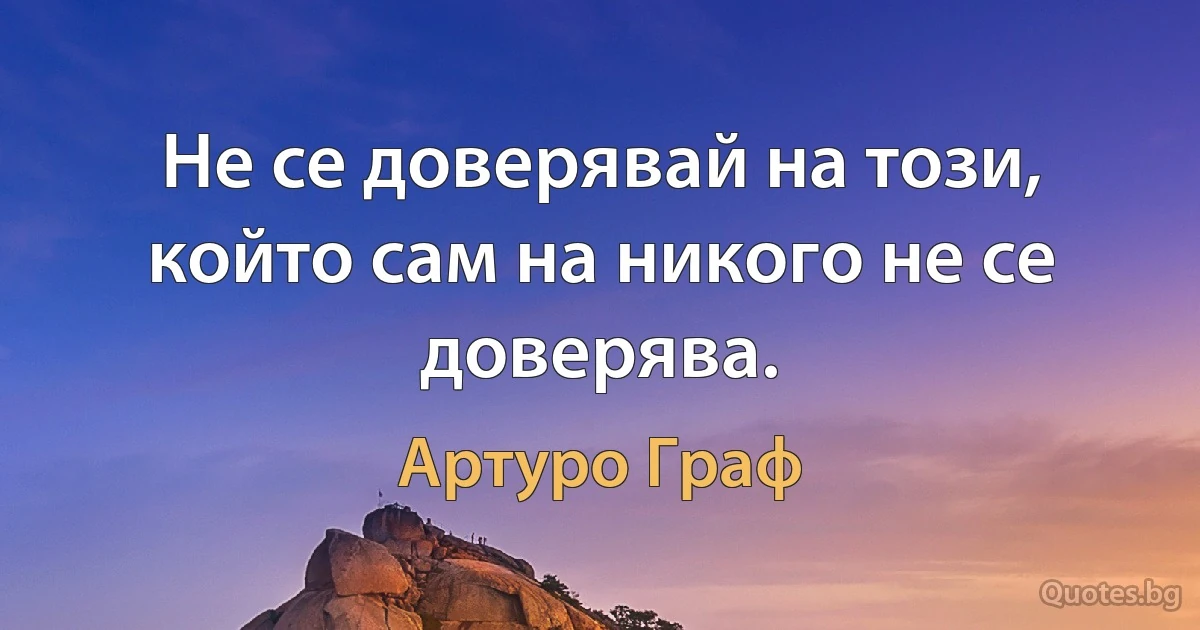 Не се доверявай на този, който сам на никого не се доверява. (Артуро Граф)