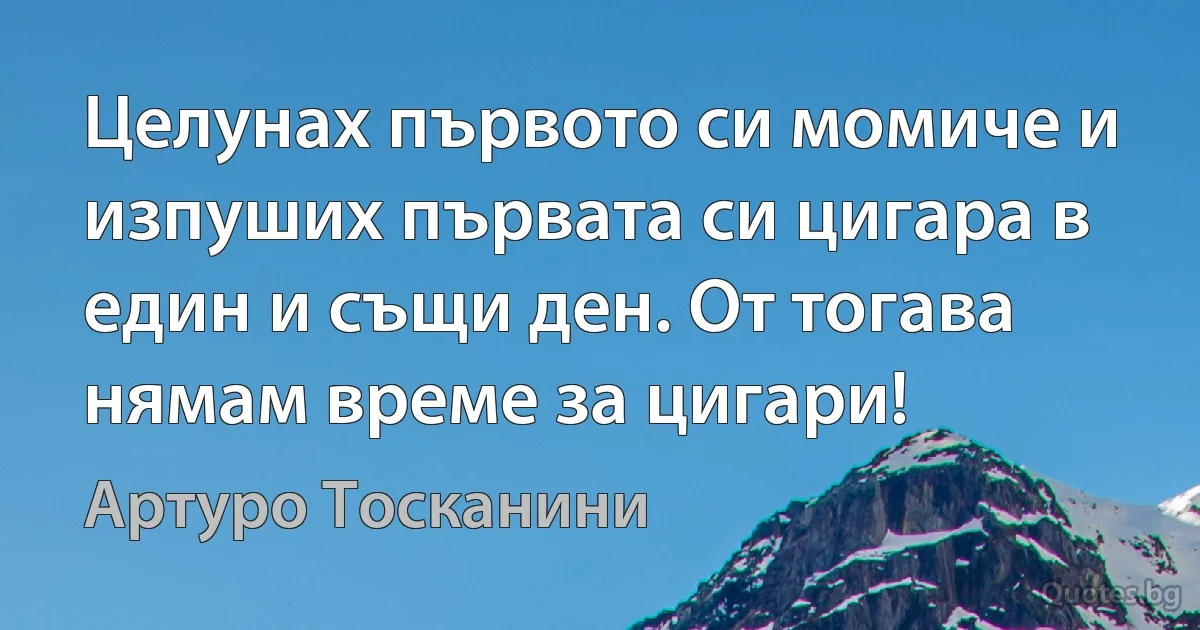 Целунах първото си момиче и изпуших първата си цигара в един и същи ден. От тогава нямам време за цигари! (Артуро Тосканини)