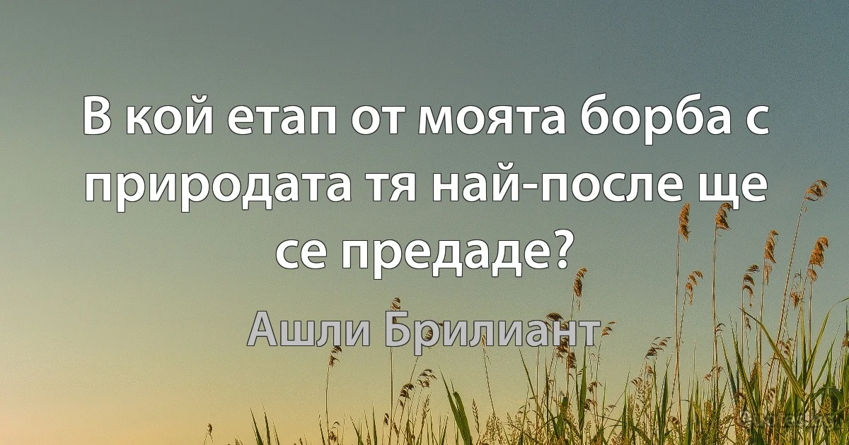 В кой етап от моята борба с природата тя най-после ще се предаде? (Ашли Брилиант)