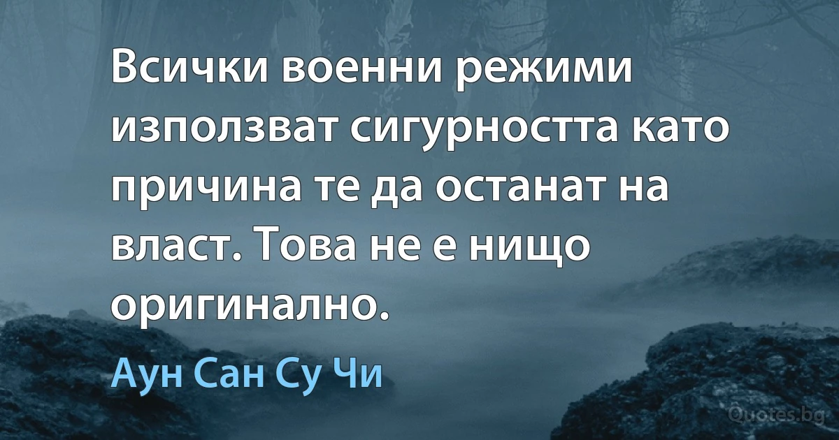 Всички военни режими използват сигурността като причина те да останат на власт. Това не е нищо оригинално. (Аун Сан Су Чи)