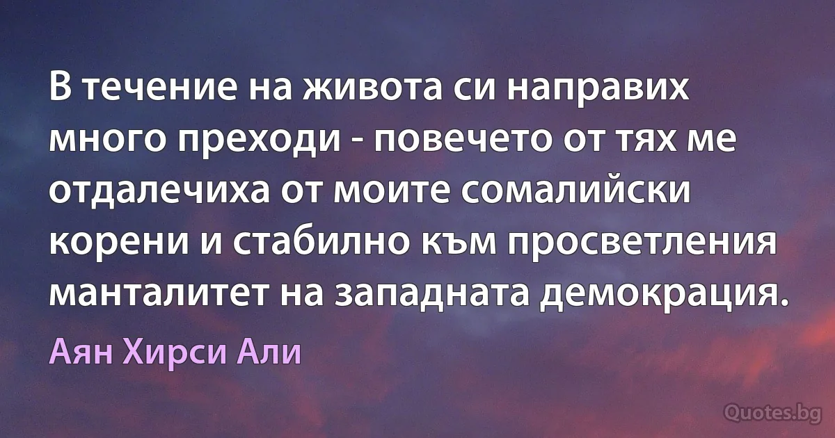 В течение на живота си направих много преходи - повечето от тях ме отдалечиха от моите сомалийски корени и стабилно към просветления манталитет на западната демокрация. (Аян Хирси Али)