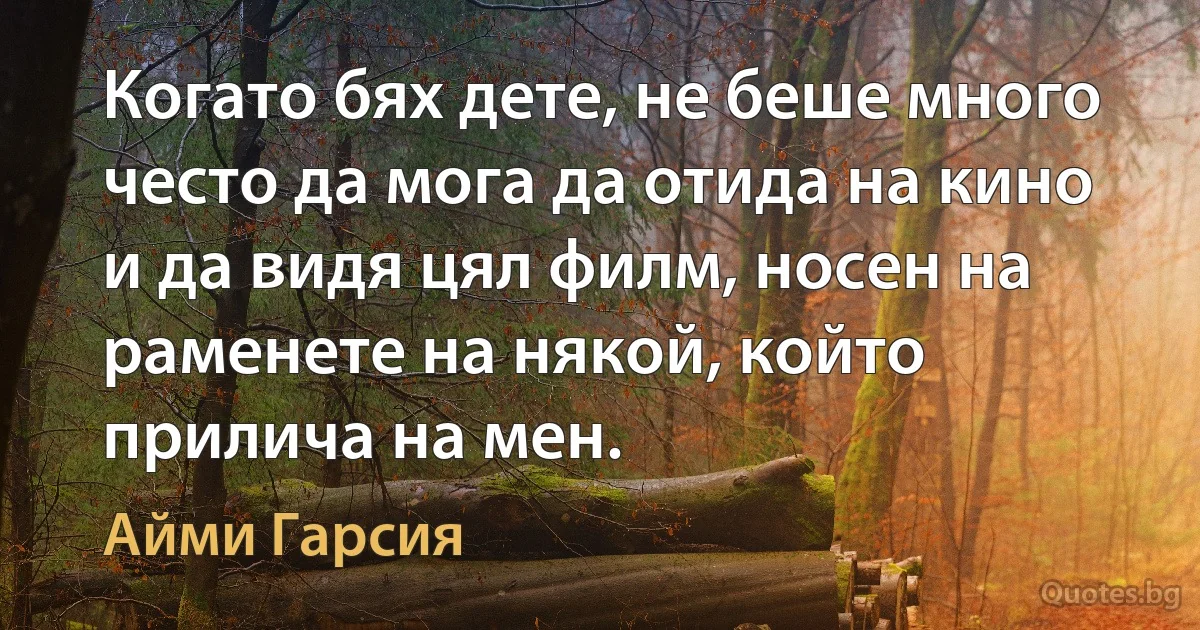 Когато бях дете, не беше много често да мога да отида на кино и да видя цял филм, носен на раменете на някой, който прилича на мен. (Айми Гарсия)