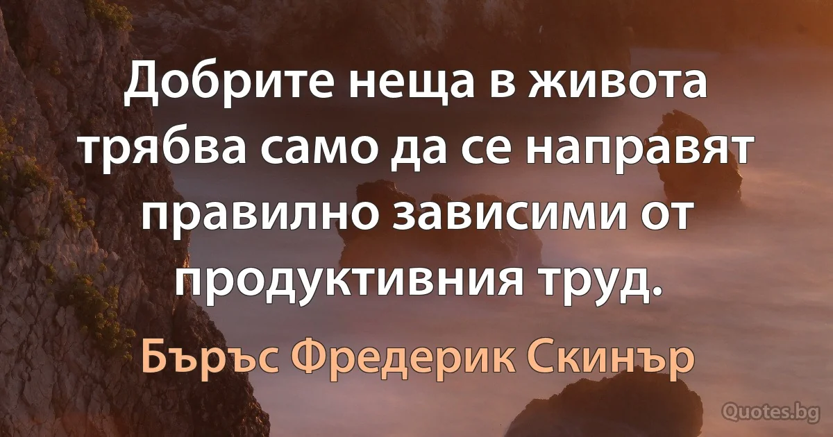 Добрите неща в живота трябва само да се направят правилно зависими от продуктивния труд. (Бъръс Фредерик Скинър)