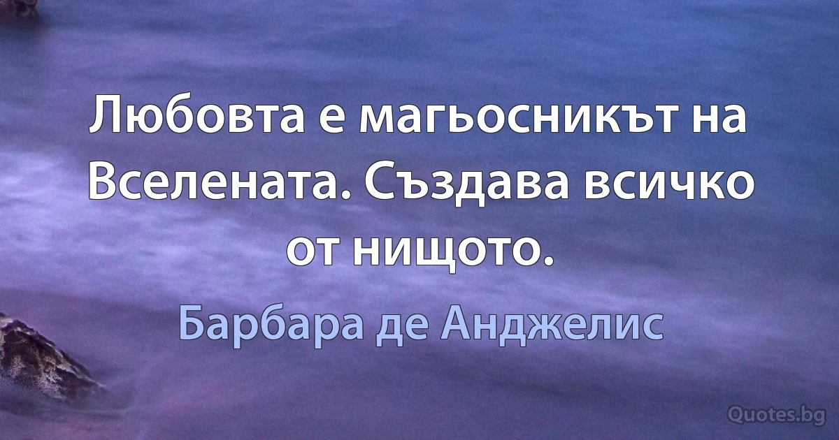 Любовта е магьосникът на Вселената. Създава всичко от нищото. (Барбара де Анджелис)