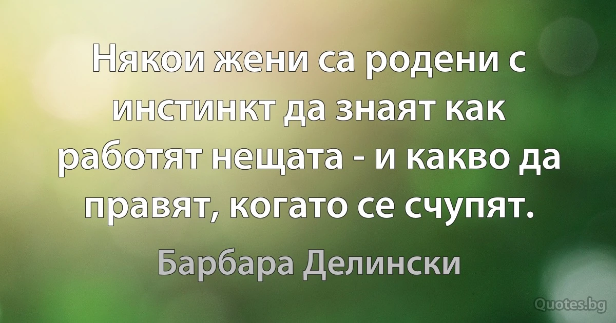 Някои жени са родени с инстинкт да знаят как работят нещата - и какво да правят, когато се счупят. (Барбара Делински)