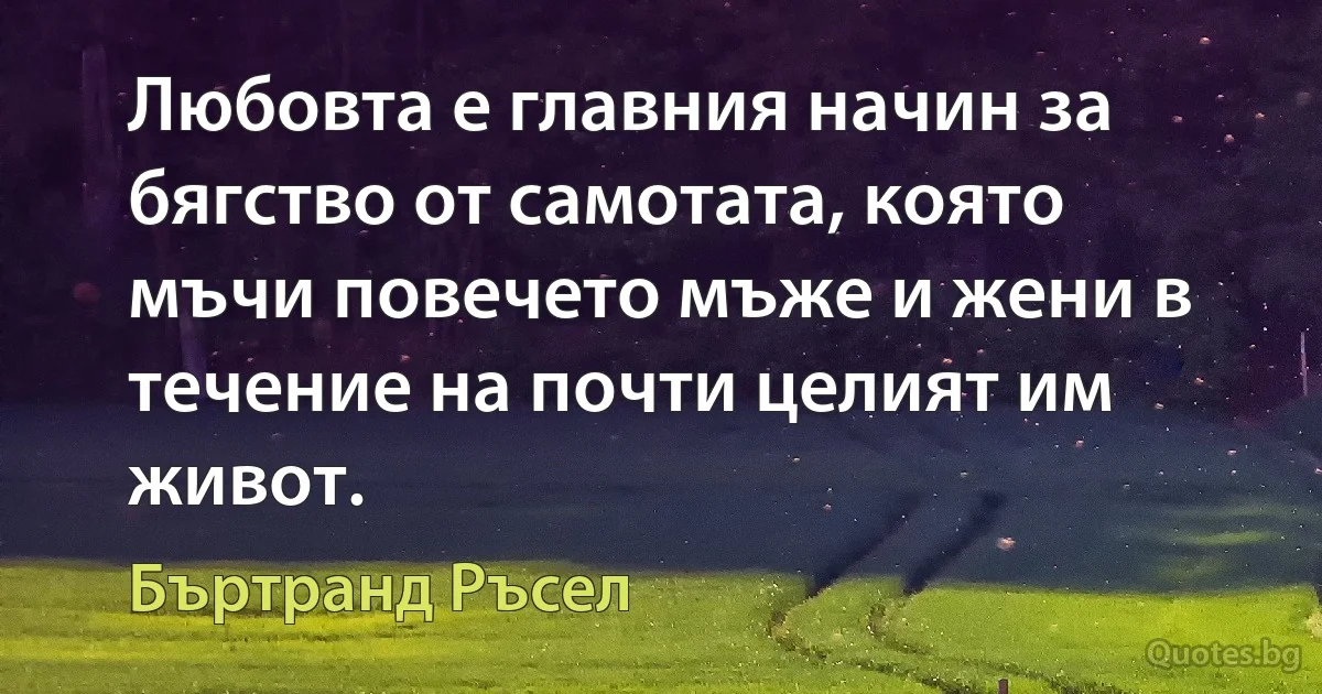 Любовта е главния начин за бягство от самотата, която мъчи повечето мъже и жени в течение на почти целият им живот. (Бъртранд Ръсел)