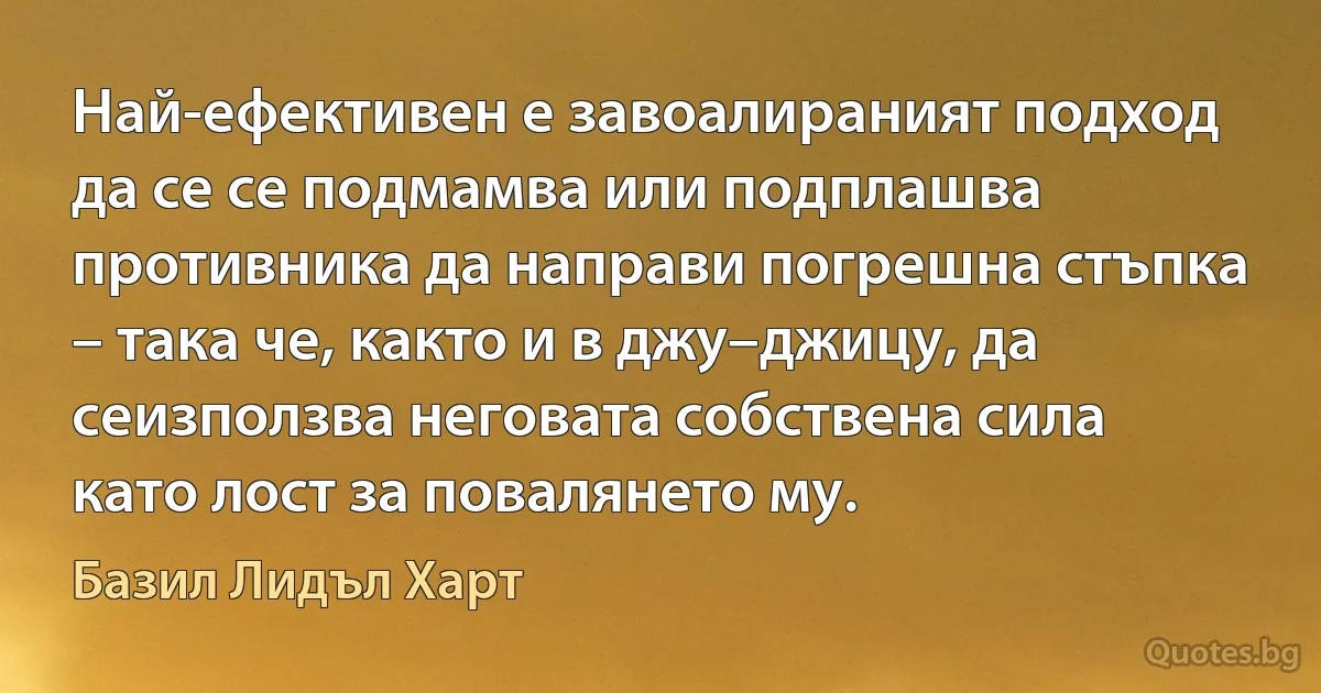 Най-ефективен е завоалираният подход да се се подмамва или подплашва противника да направи погрешна стъпка – така че, както и в джу–джицу, да сеизползва неговата собствена сила като лост за повалянето му. (Базил Лидъл Харт)