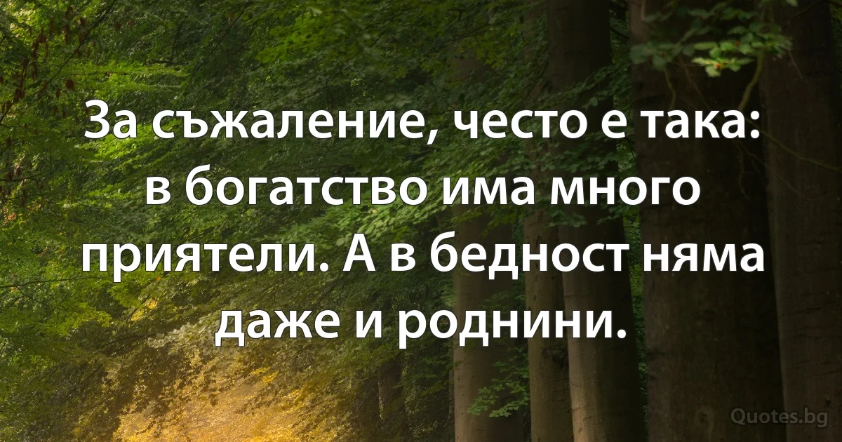 За съжаление, често е така: в богатство има много приятели. А в бедност няма даже и роднини. (INZ BG)