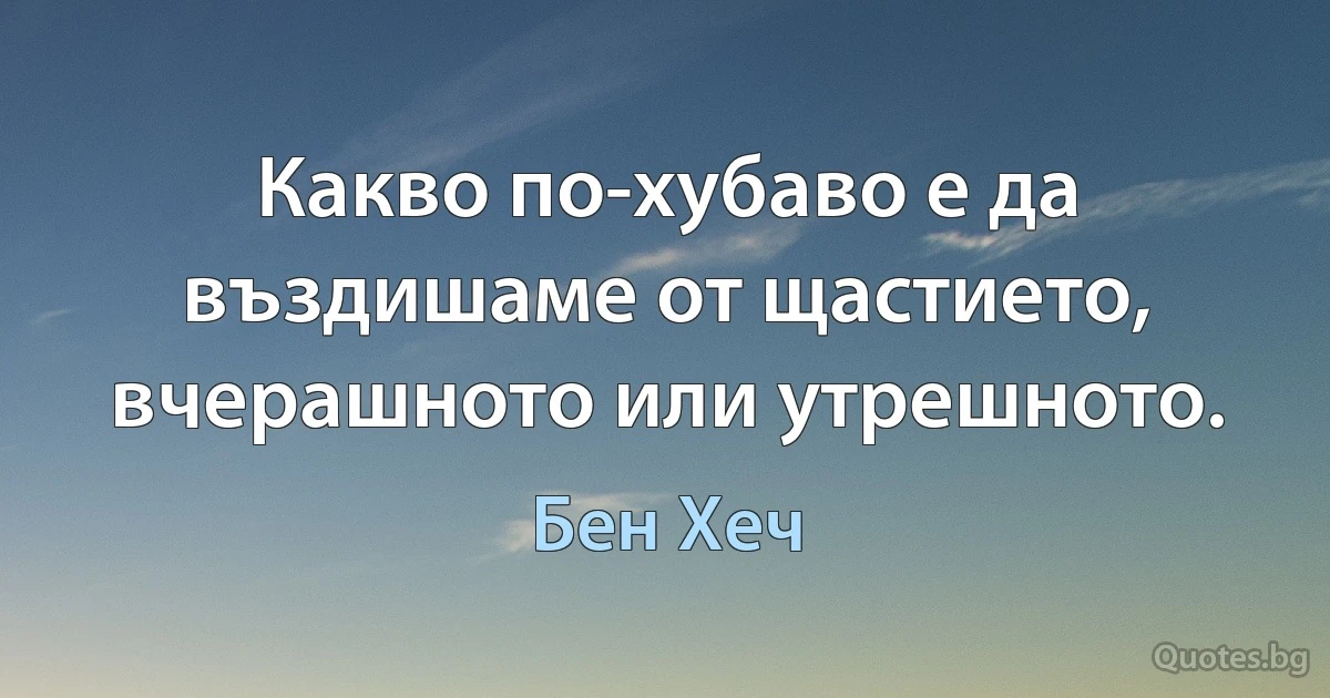 Какво по-хубаво е да въздишаме от щастието, вчерашното или утрешното. (Бен Хеч)