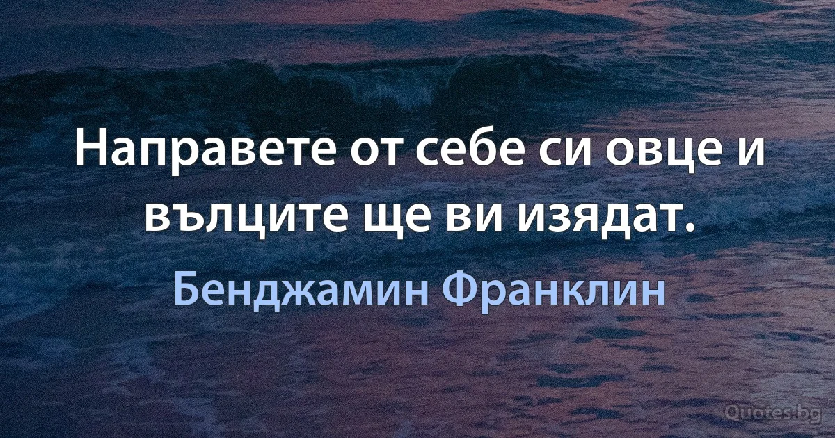 Направете от себе си овце и вълците ще ви изядат. (Бенджамин Франклин)