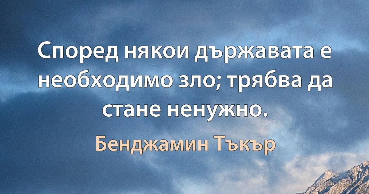 Според някои държавата е необходимо зло; трябва да стане ненужно. (Бенджамин Тъкър)