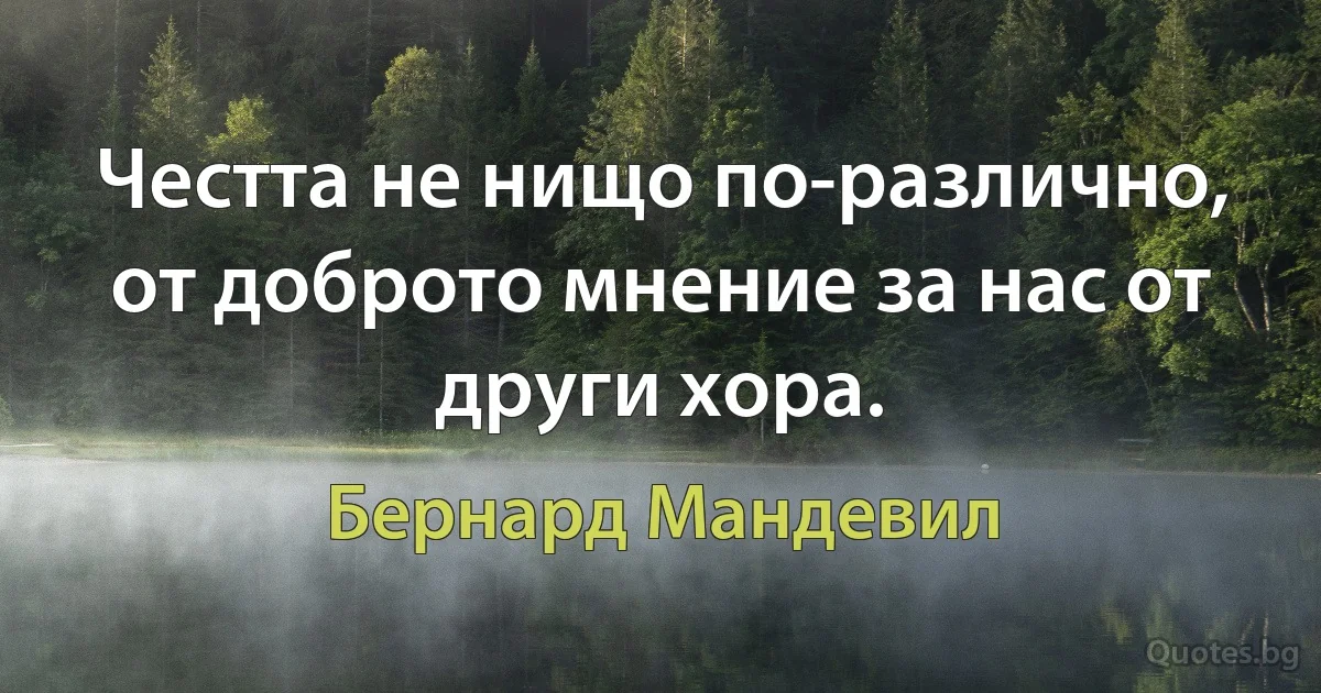 Честта не нищо по-различно, от доброто мнение за нас от други хора. (Бернард Мандевил)