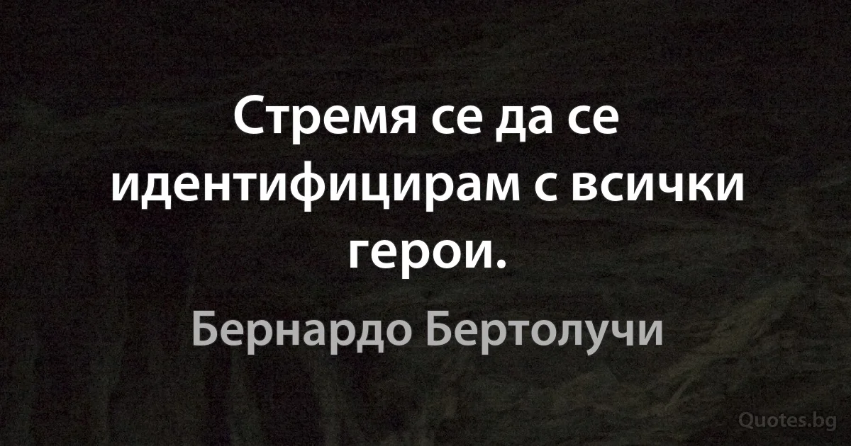 Стремя се да се идентифицирам с всички герои. (Бернардо Бертолучи)