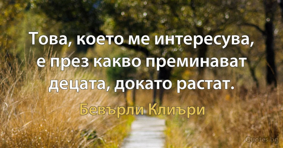 Това, което ме интересува, е през какво преминават децата, докато растат. (Бевърли Клиъри)