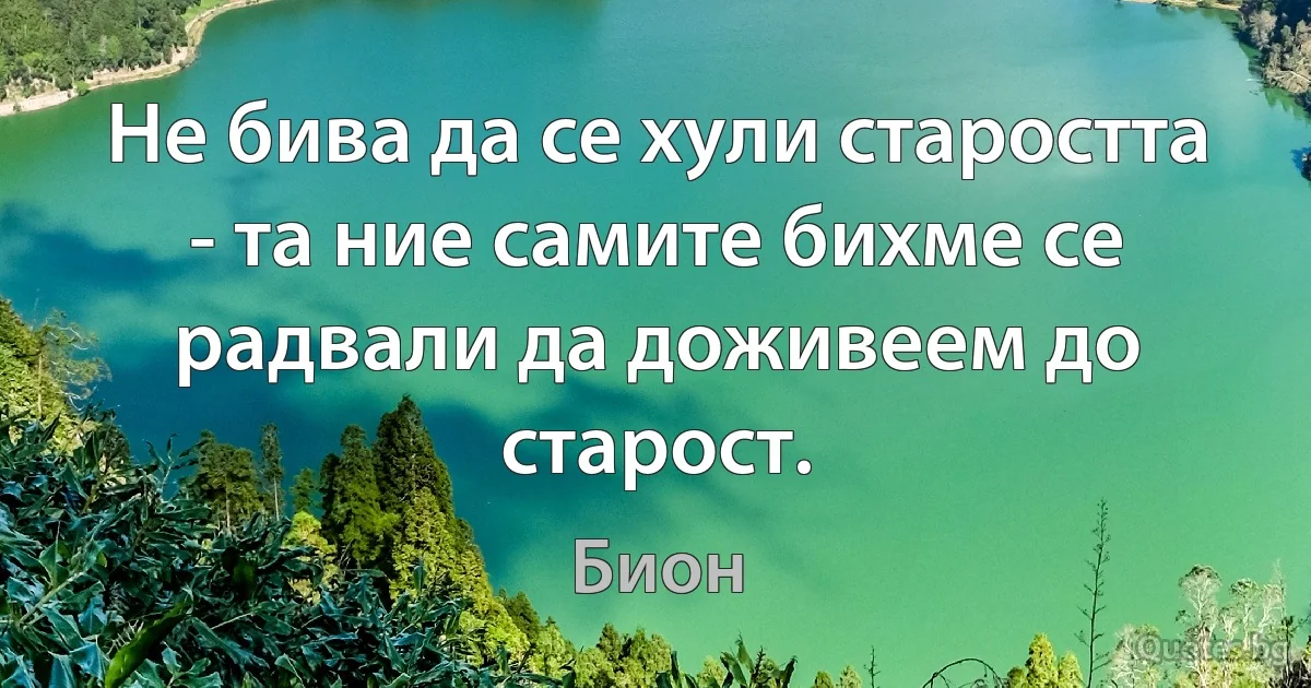 Не бива да се хули старостта - та ние самите бихме се радвали да доживеем до старост. (Бион)