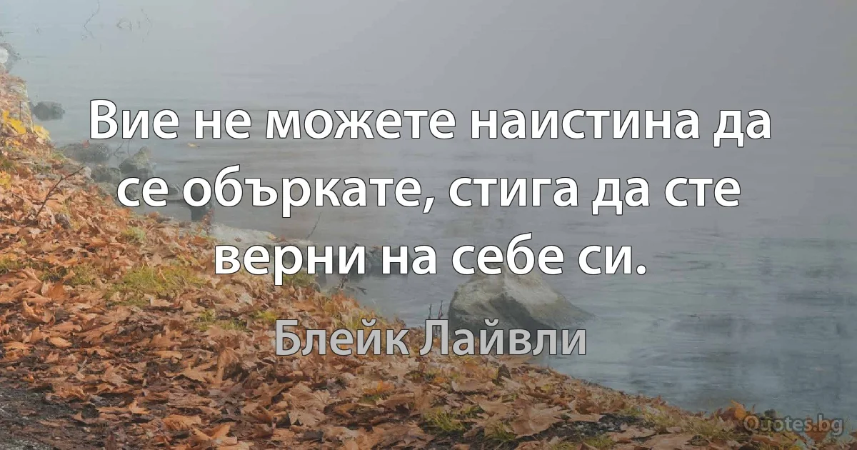 Вие не можете наистина да се объркате, стига да сте верни на себе си. (Блейк Лайвли)