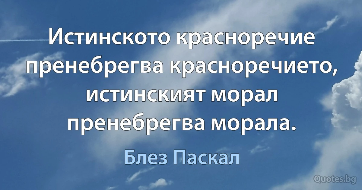 Истинското красноречие пренебрегва красноречието, истинският морал пренебрегва морала. (Блез Паскал)