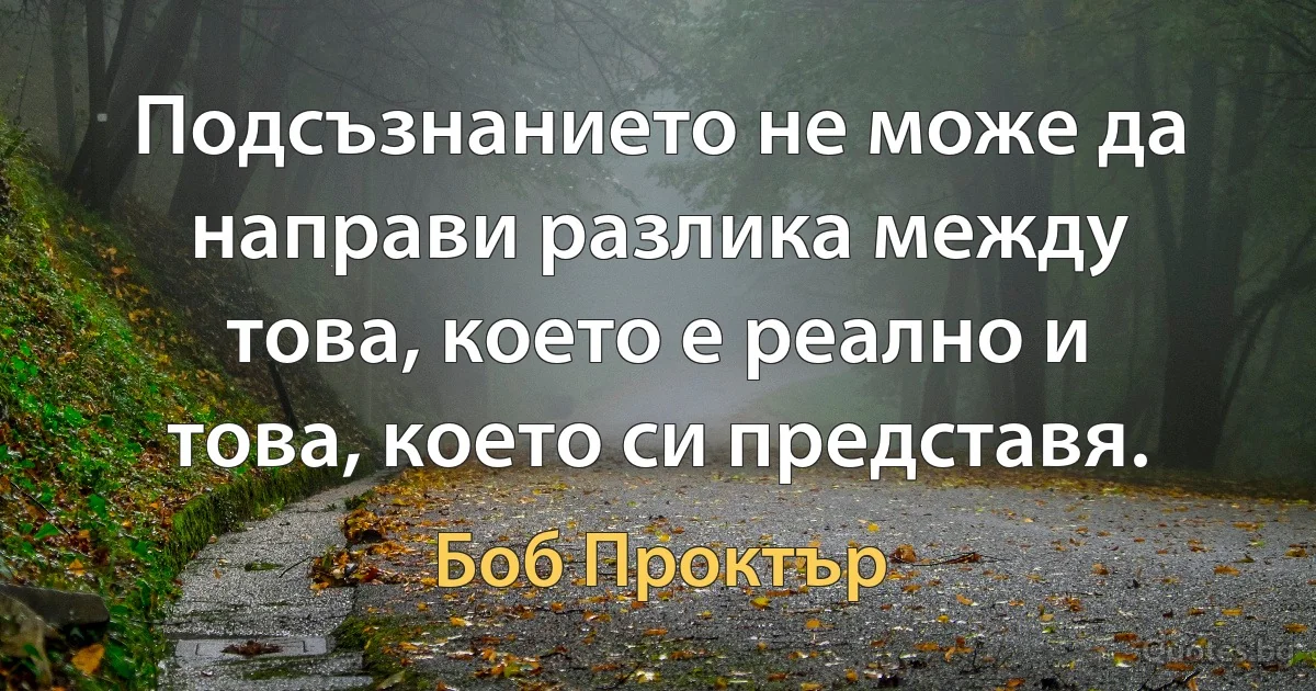 Подсъзнанието не може да направи разлика между това, което е реално и това, което си представя. (Боб Проктър)