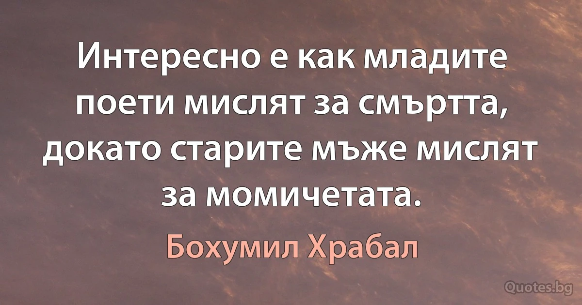 Интересно е как младите поети мислят за смъртта, докато старите мъже мислят за момичетата. (Бохумил Храбал)