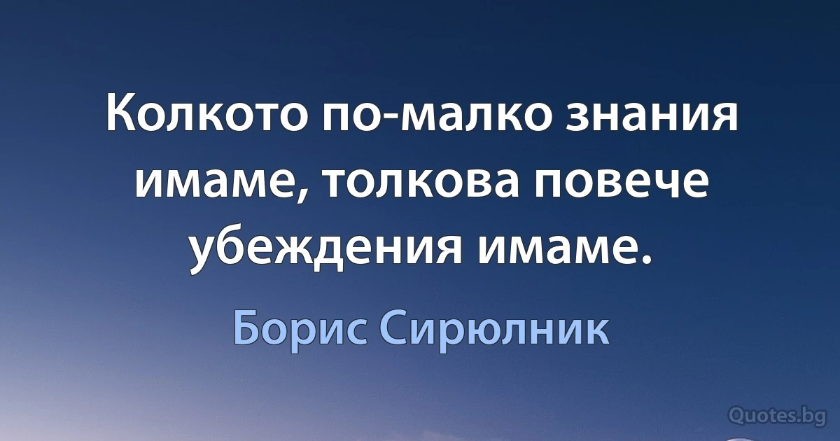 Колкото по-малко знания имаме, толкова повече убеждения имаме. (Борис Сирюлник)