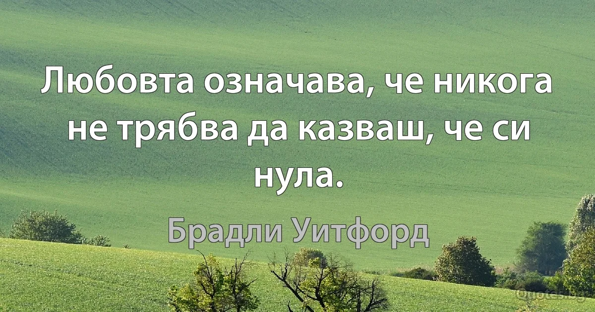 Любовта означава, че никога не трябва да казваш, че си нула. (Брадли Уитфорд)