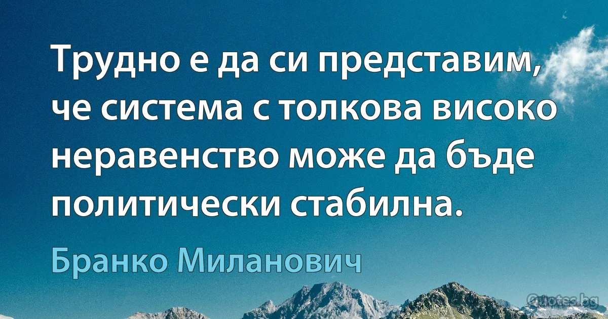 Трудно е да си представим, че система с толкова високо неравенство може да бъде политически стабилна. (Бранко Миланович)