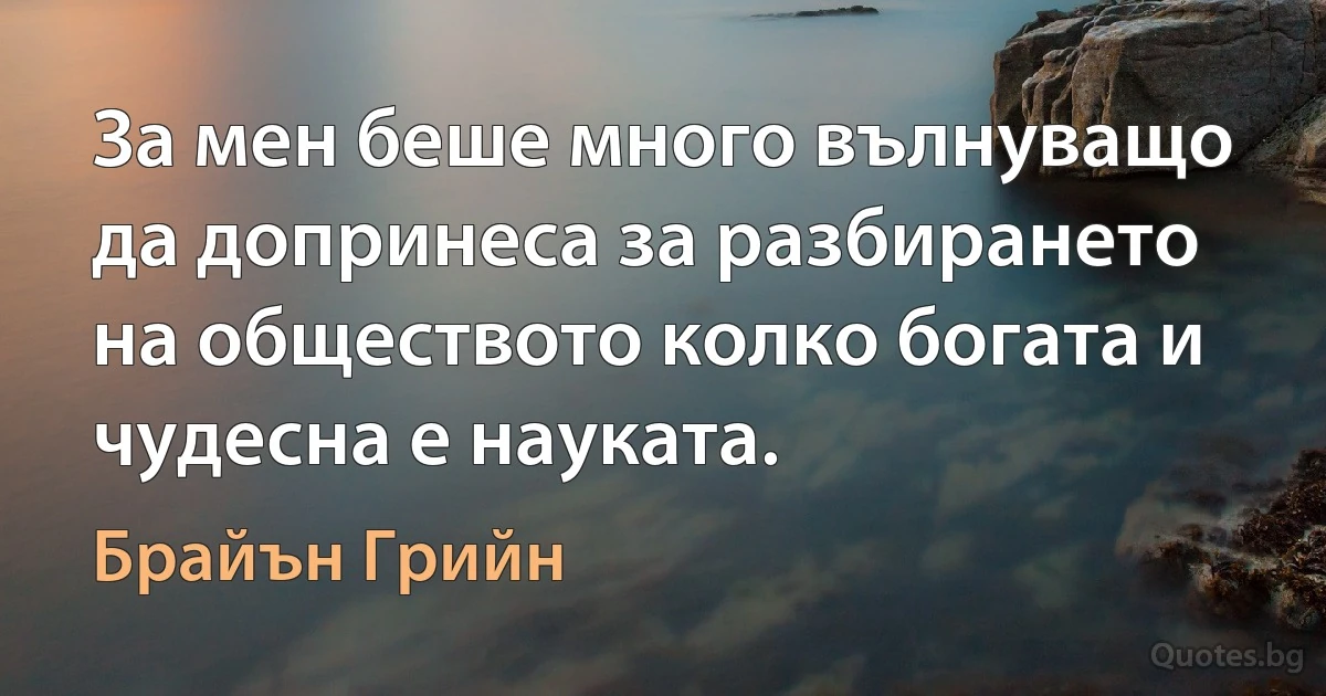 За мен беше много вълнуващо да допринеса за разбирането на обществото колко богата и чудесна е науката. (Брайън Грийн)